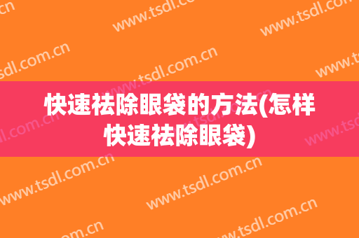 快速祛除眼袋的方法(怎样快速祛除眼袋)