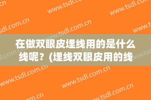 在做双眼皮埋线用的是什么线呢？(埋线双眼皮用的线都是什么线)