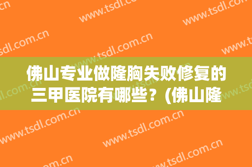 佛山专业做隆胸失败修复的三甲医院有哪些？(佛山隆胸哪种假体好)