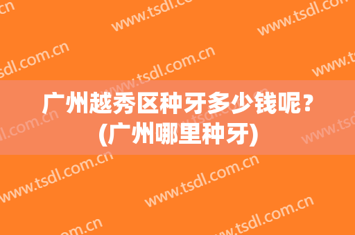 广州越秀区种牙多少钱呢？(广州哪里种牙)