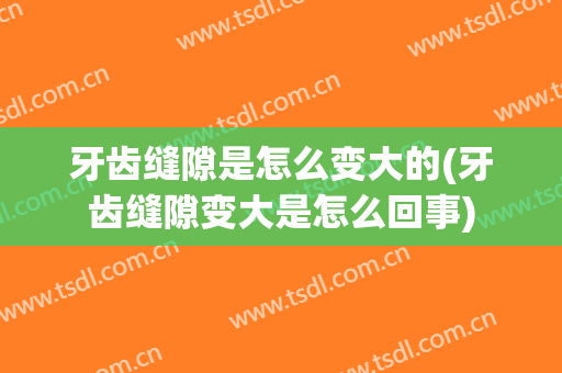 牙齿缝隙是怎么变大的(牙齿缝隙变大是怎么回事)