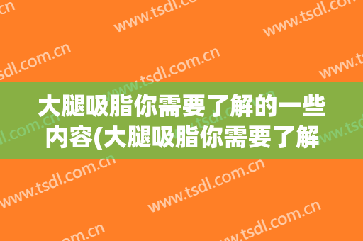 大腿吸脂你需要了解的一些内容(大腿吸脂你需要了解的一些内容有哪些)