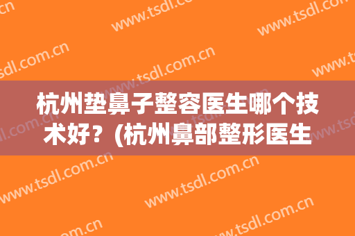 杭州垫鼻子整容医生哪个技术好？(杭州鼻部整形医生)