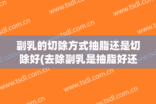 副乳的切除方式抽脂还是切除好(去除副乳是抽脂好还是切除)