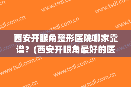 西安开眼角整形医院哪家靠谱？(西安开眼角最好的医院)