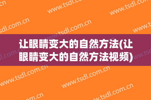 让眼睛变大的自然方法(让眼睛变大的自然方法视频)