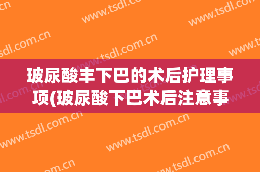 玻尿酸丰下巴的术后护理事项(玻尿酸下巴术后注意事项有哪些)