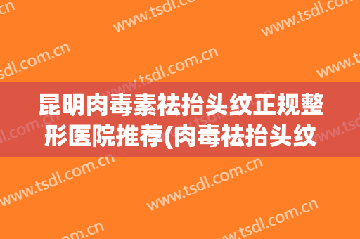 昆明肉毒素祛抬头纹正规整形医院推荐(肉毒祛抬头纹视频) 昆明肉毒素祛抬头纹正规整形医院推荐(肉毒祛抬头纹视频)