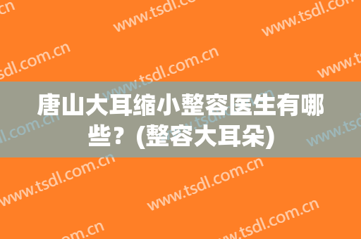 唐山大耳缩小整容医生有哪些？(整容大耳朵)