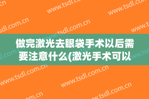 做完激光去眼袋手术以后需要注意什么(激光手术可以去眼袋吗)