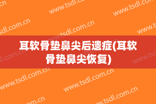 耳软骨垫鼻尖后遗症(耳软骨垫鼻尖恢复)
