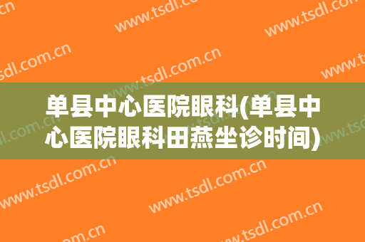 单县中心医院眼科(单县中心医院眼科田燕坐诊时间)