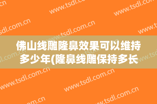 佛山线雕隆鼻效果可以维持多少年(隆鼻线雕保持多长时间)