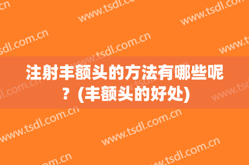 注射丰额头的方法有哪些呢？(丰额头的好处)