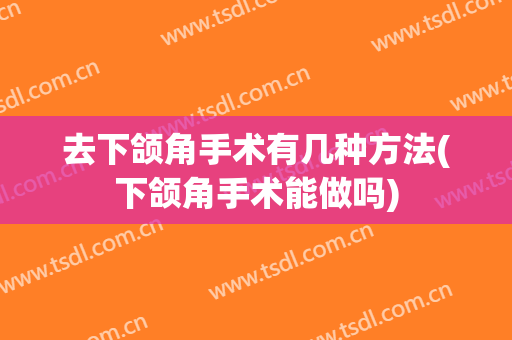 去下颌角手术有几种方法(下颌角手术能做吗)