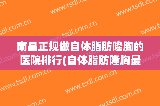 南昌正规做自体脂肪隆胸的医院排行(自体脂肪隆胸最好的医院)