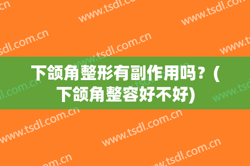 下颌角整形有副作用吗？(下颌角整容好不好)