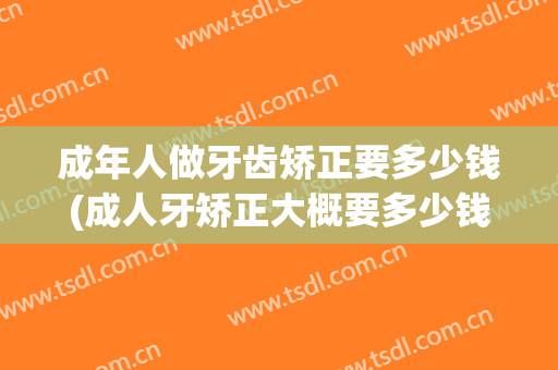 成年人做牙齿矫正要多少钱(成人牙矫正大概要多少钱)