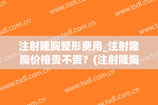 注射隆胸整形费用_注射隆胸价格贵不贵？(注射隆胸手术多少钱呢)