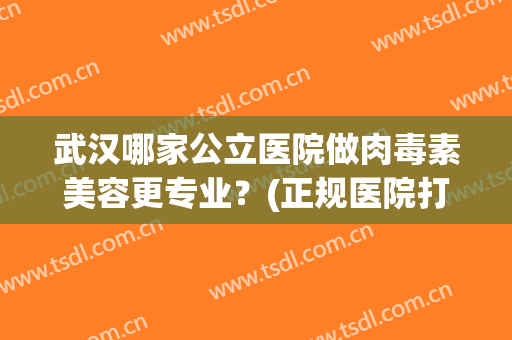 武汉哪家公立医院做肉毒素美容更专业？(正规医院打肉毒素)