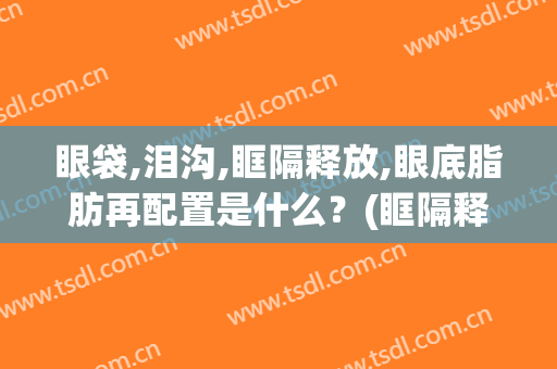 眼袋,泪沟,眶隔释放,眼底脂肪再配置是什么？(眶隔释放是把眼袋脂肪全部填充在泪沟吗)
