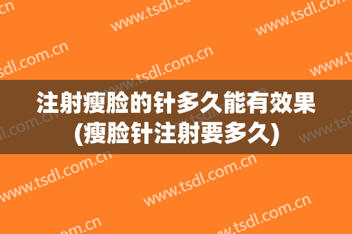 注射瘦脸的针多久能有效果(瘦脸针注射要多久)