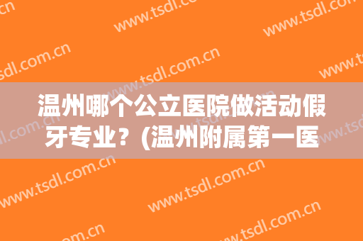 温州哪个公立医院做活动假牙专业？(温州附属第一医院牙齿矫正)