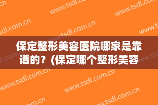 保定整形美容医院哪家是靠谱的？(保定哪个整形美容医院最正规)