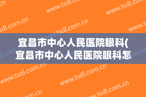 宜昌市中心人民医院眼科(宜昌市中心人民医院眼科怎么样)