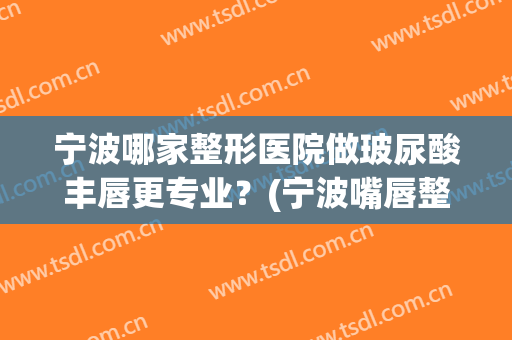 宁波哪家整形医院做玻尿酸丰唇更专业？(宁波嘴唇整形多少钱)