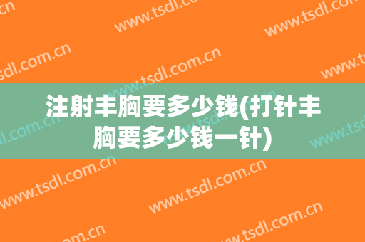 注射丰胸要多少钱(打针丰胸要多少钱一针)