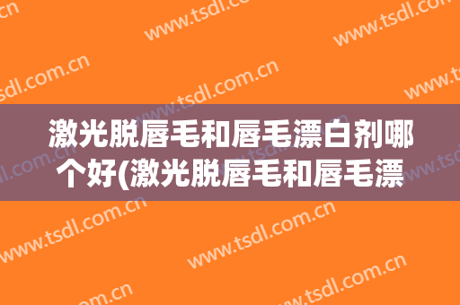 激光脱唇毛和唇毛漂白剂哪个好(激光脱唇毛和唇毛漂白剂哪个好点)