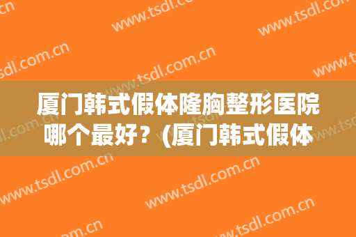 厦门韩式假体隆胸整形医院哪个最好？(厦门韩式假体隆胸整形医院哪个最好的)