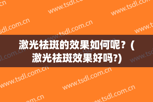 激光祛斑的效果如何呢？(激光祛斑效果好吗?)