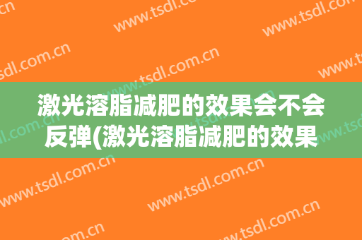 激光溶脂减肥的效果会不会反弹(激光溶脂减肥的效果会不会反弹呀)