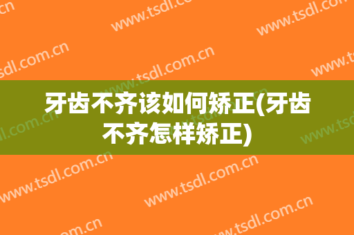 牙齿不齐该如何矫正(牙齿不齐怎样矫正)