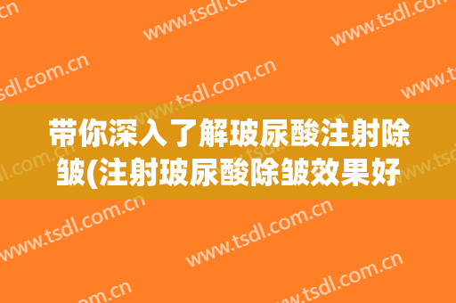 带你深入了解玻尿酸注射除皱(注射玻尿酸除皱效果好)