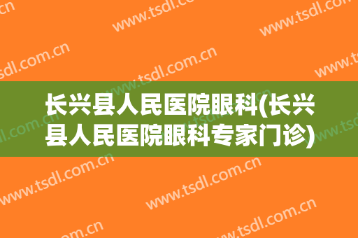 长兴县人民医院眼科(长兴县人民医院眼科专家门诊)