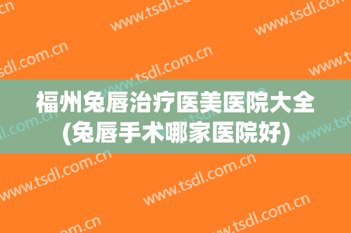 福州兔唇治疗医美医院大全(兔唇手术哪家医院好)