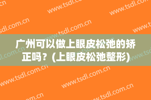 广州可以做上眼皮松弛的矫正吗？(上眼皮松弛整形)