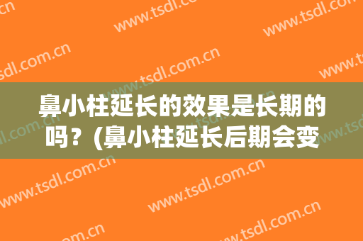 鼻小柱延长的效果是长期的吗？(鼻小柱延长后期会变短吗)