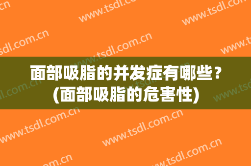 面部吸脂的并发症有哪些？(面部吸脂的危害性)