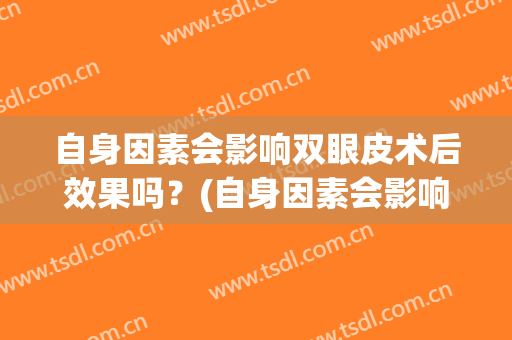 自身因素会影响双眼皮术后效果吗？(自身因素会影响双眼皮术后效果吗视频)