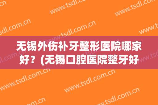 无锡外伤补牙整形医院哪家好?(无锡口腔医院整牙好吗) 无锡外伤补牙整形医院哪家好?(无锡口腔医院整牙好吗)