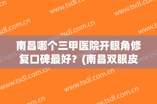 南昌哪个三甲医院开眼角修复口碑最好？(南昌双眼皮修复眼睛最好是哪家)