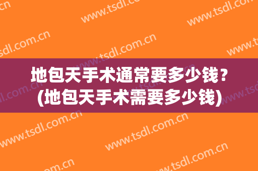 地包天手术通常要多少钱？(地包天手术需要多少钱)