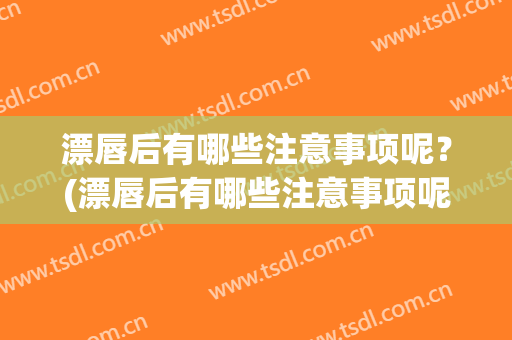 漂唇后有哪些注意事项呢？(漂唇后有哪些注意事项呢女)