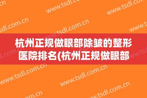 杭州正规做眼部除皱的整形医院排名(杭州正规做眼部除皱的整形医院排名第一)
