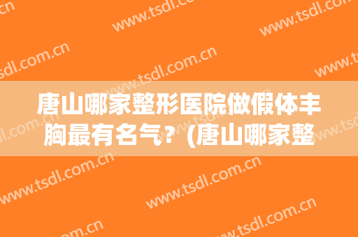 唐山哪家整形医院做假体丰胸最有名气？(唐山哪家整形医院做假体丰胸最有名气的)