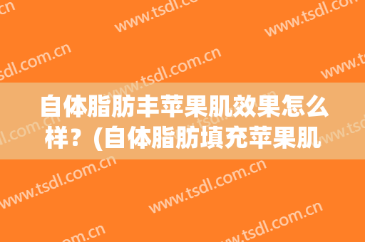 自体脂肪丰苹果肌效果怎么样？(自体脂肪填充苹果肌后悔)